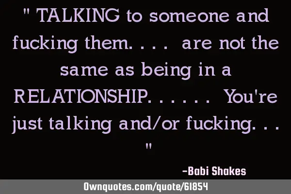 " TALKING to someone and fucking them.... are not the same as being in a RELATIONSHIP...... You