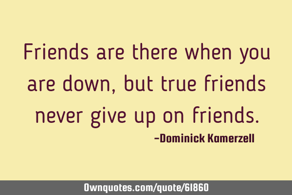 Friends are there when you are down, but true friends never give up on