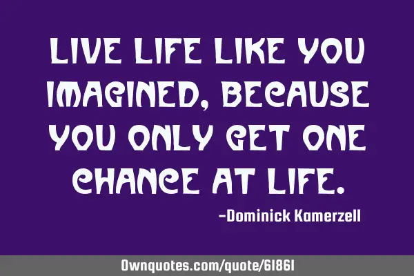 Live life like you imagined, because you only get one chance at