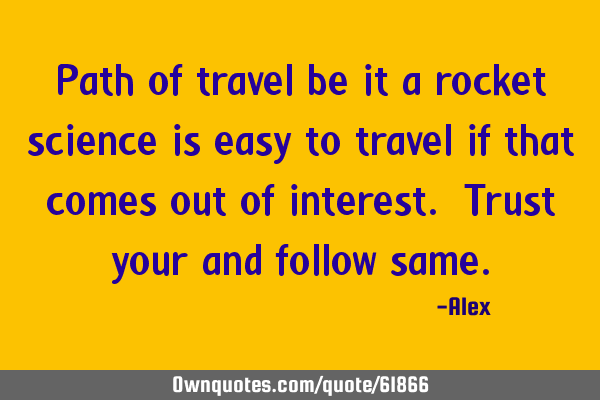 Path of travel be it a rocket science is easy to travel if that comes out of interest. Trust your