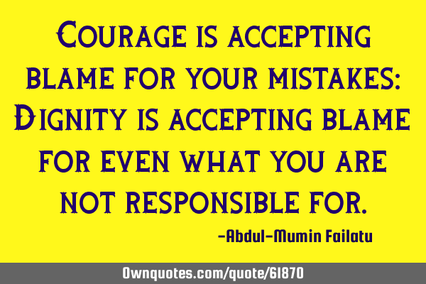 Courage is accepting blame for your mistakes: Dignity is accepting blame for even what you are not