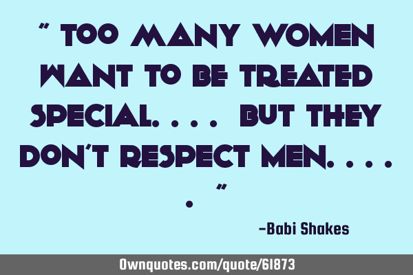 " Too many WOMEN want to be treated SPECIAL.... but they don