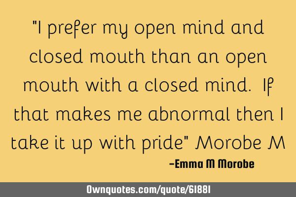 "I prefer my open mind and closed mouth than an open mouth with a closed mind. If that makes me