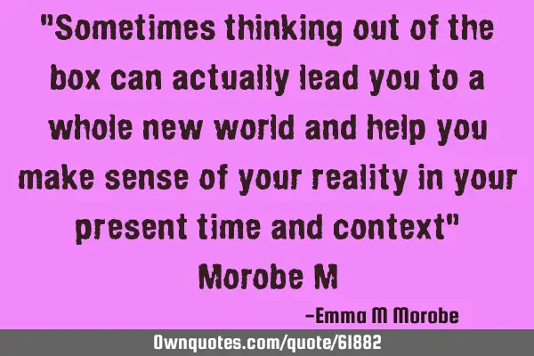 "Sometimes thinking out of the box can actually lead you to a whole new world and help you make
