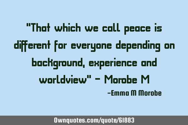 "That which we call peace is different for everyone depending on background, experience and