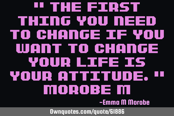 " The first thing you need to change if you want to change your life is your attitude." Morobe M