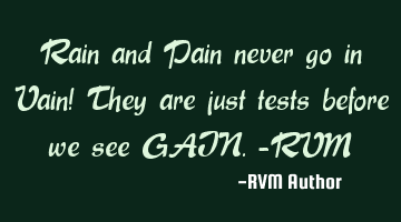 Rain and Pain never go in Vain! They are just tests before we see GAIN.-RVM