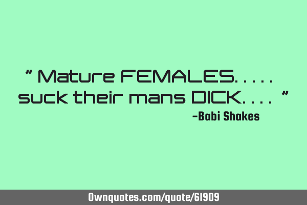 " Mature FEMALES..... suck their mans DICK.... "