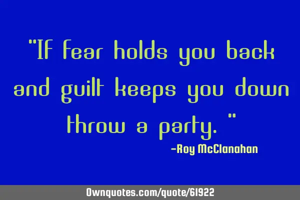 "If fear holds you back and guilt keeps you down throw a party."