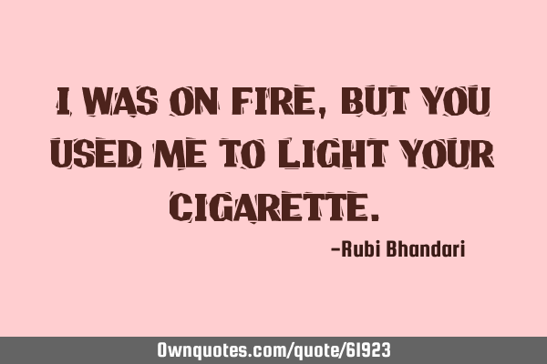 I was on fire, but you used me to light your