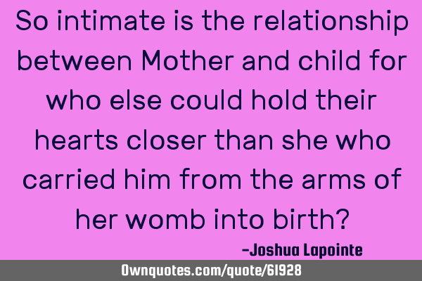 So intimate is the relationship between Mother and child for who else could hold their hearts