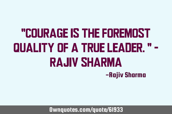 "Courage is the foremost quality of a true leader." - Rajiv S
