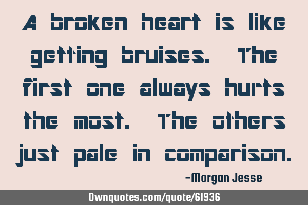 A broken heart is like getting bruises. The first one always hurts the most. The others just pale