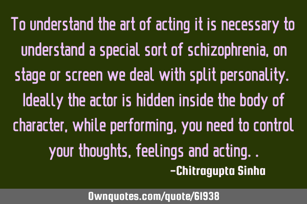 To understand the art of acting it is necessary to understand a special sort of schizophrenia, on