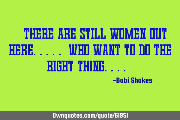 " There are still WOMEN out here..... who want to do the RIGHT THING.... "