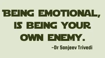 Being emotional, is being your own enemy.