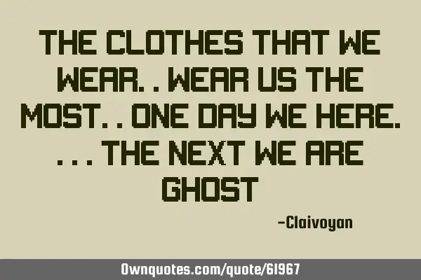 The clothes that we wear.. wear us the most.. one day we are here.. the next we are