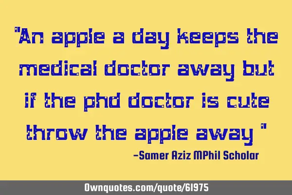 "An apple a day keeps the medical doctor away but if the phd doctor is cute throw the apple away "