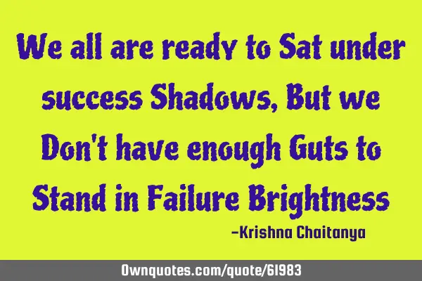 We all are ready to Sat under success Shadows, But we Don