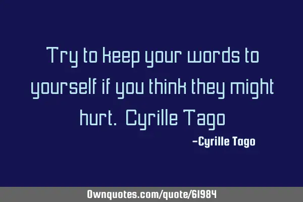 Try to keep your words to yourself if you think they might hurt. Cyrille T