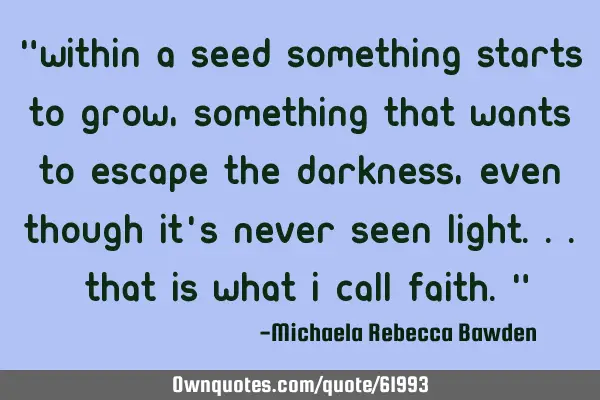 "Within a seed something starts to grow, something that wants to escape the darkness, even though
