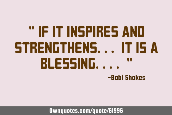 " If it INSPIRES and STRENGTHENS... It is a BLESSING.... "