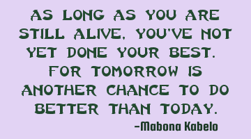 As long as you are still alive,you've not yet done your best. For tomorrow is another chance to do