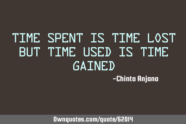 Time spent is time lost but time used is time