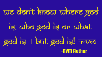 We don't know Where God is, Who God is or What God is… BUT GOD IS! -RVM