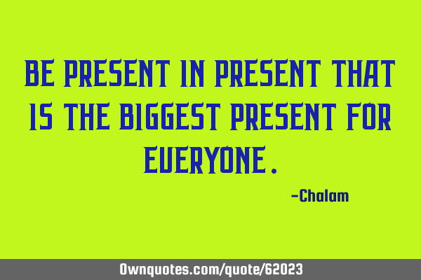 BE PRESENT IN PRESENT THAT IS THE BIGGEST PRESENT FOR EVERYONE