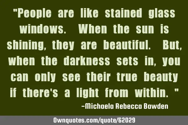 "People are like stained glass windows. When the sun is shining, they are beautiful. But, when the