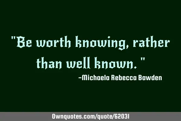 "Be worth knowing, rather than well known."