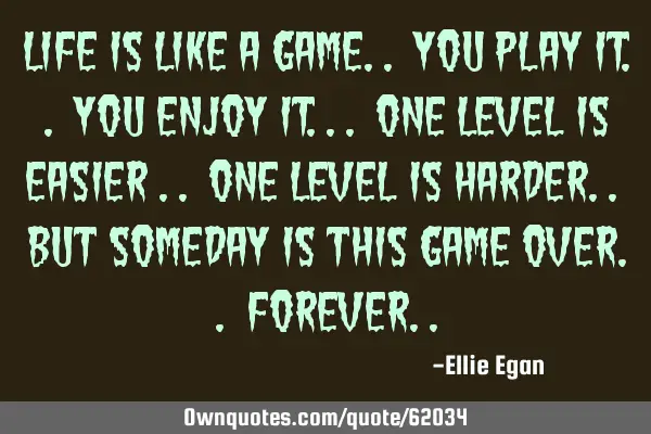 Life is like a game.. You play it.. You enjoy it... One level is easier .. One level is harder.. B