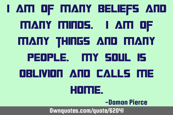 I am of many beliefs and many minds. I am of many things and many people. My soul is oblivion and