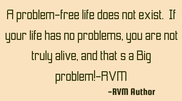 A problem-free life does not exist. If your life has no problems, you are not truly alive, and that