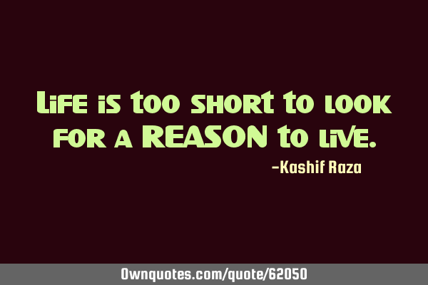 Life is too short to look for a REASON to