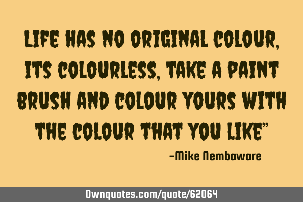 Life has no original colour, its colourless, take a paint brush and colour yours with the colour