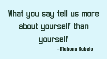 What you say tell us more about yourself than yourself.