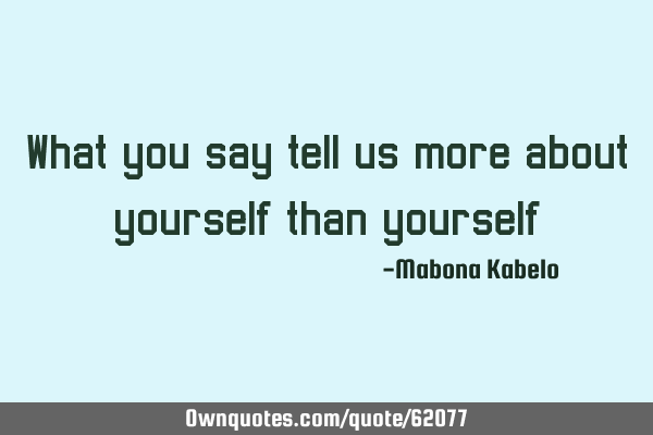 What you say tell us more about yourself than