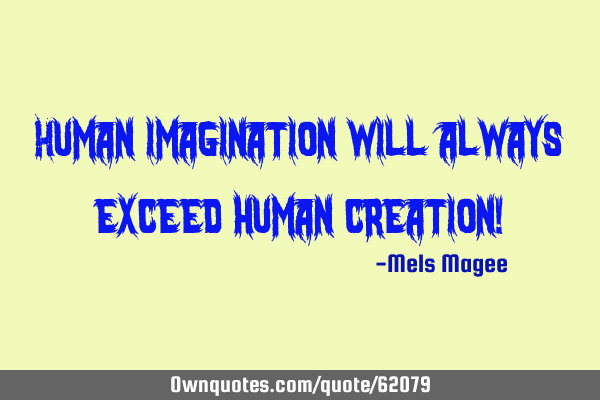 Human imagination will always exceed human creation!