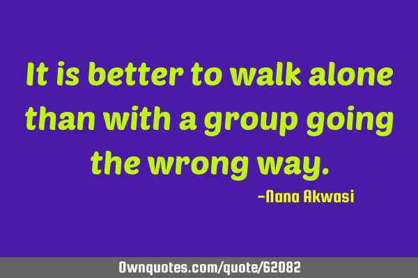 It is better to walk alone than with a group going the wrong