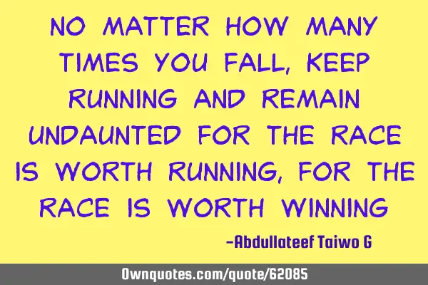 No matter how many times you fall,keep running and remain undaunted for the race is worth running,