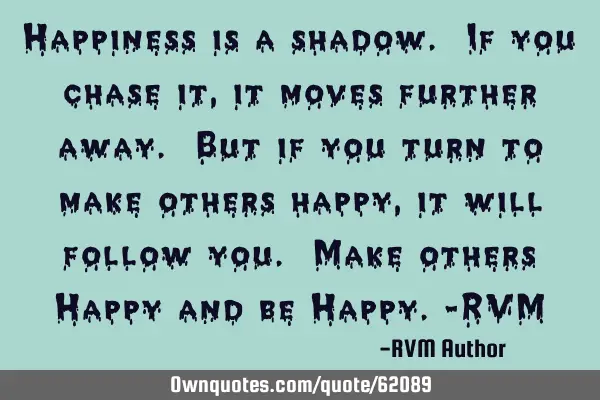 Happiness is a shadow. If you chase it, it moves further away. But if you turn to make others happy,