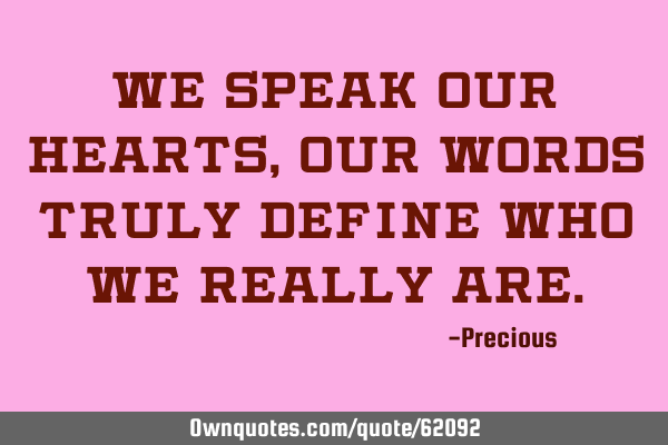 We speak our hearts, our words truly define who we really
