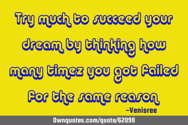 Try much to succeed your dream by thinking how many timez you got failed for the same