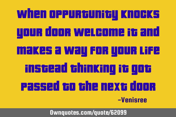 When oppurtunity knocks your door welcome it and makes a way for your life instead thinking it got