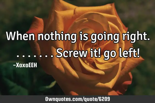 When nothing is going right........screw it! go left!