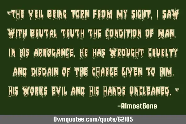 "The veil being torn from my sight, I saw with brutal truth the condition of man. In his arrogance,