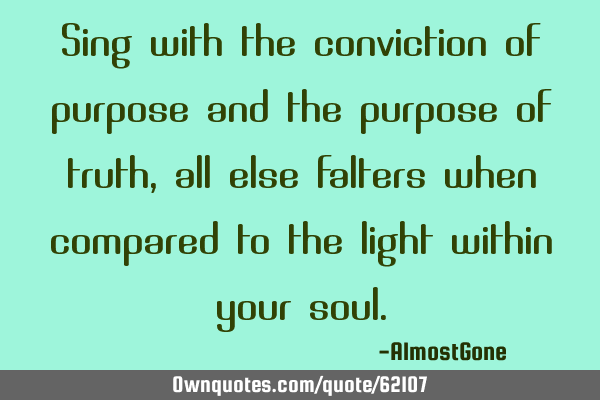 Sing with the conviction of purpose and the purpose of truth, all else falters when compared to the