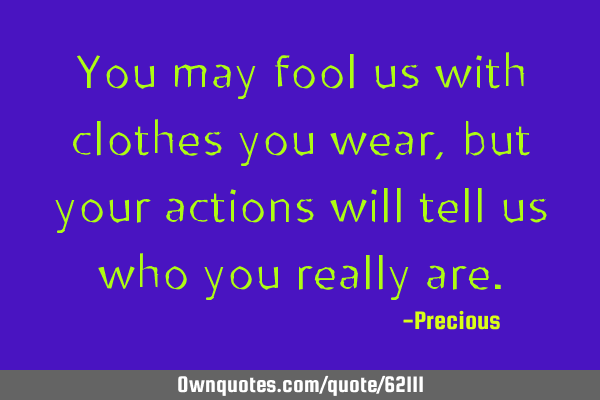 You may fool us with clothes you wear, but your actions will tell us who you really